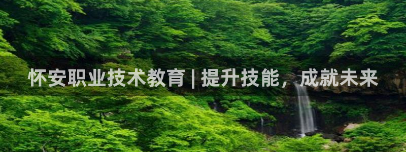 j9九游会入口|怀安职业技术教育 | 提升技能，成就未来