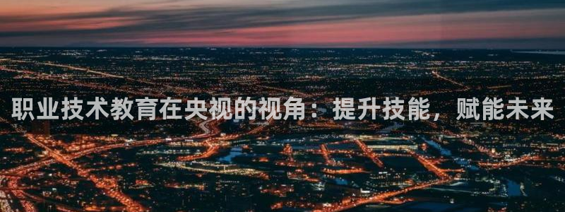 j9九游会老哥俱乐部交流|职业技术教育在央视的视角：提升技能，赋能未来