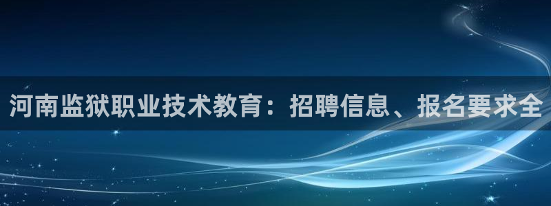 j9九游会-真人游戏第一品牌|河南监狱职业技术教育：招聘信息、报名要求全